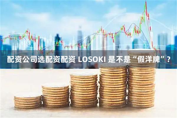 配资公司选配资配资 LOSOKI 是不是“假洋牌”？