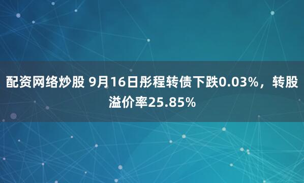 配资网络炒股 9月16日彤程转债下跌0.03%，转股溢价率25.85%