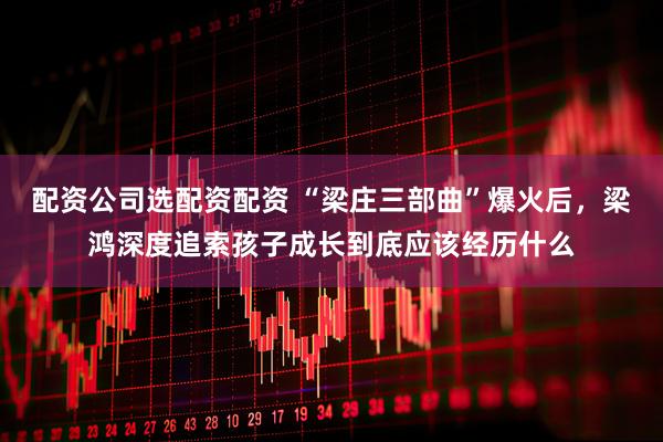 配资公司选配资配资 “梁庄三部曲”爆火后，梁鸿深度追索孩子成长到底应该经历什么