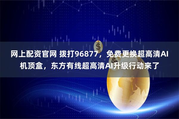 网上配资官网 拨打96877，免费更换超高清AI机顶盒，东方有线超高清AI升级行动来了