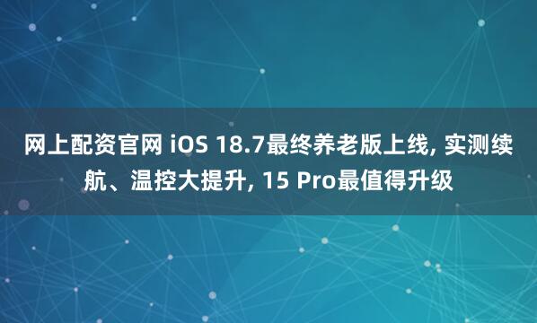 网上配资官网 iOS 18.7最终养老版上线, 实测续航、温控大提升, 15 Pro最值得升级