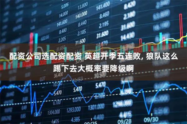 配资公司选配资配资 英超开季五连败, 狼队这么踢下去大概率要降级啊