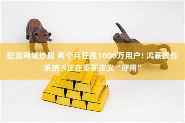 配资网络炒股 两个月狂揽1000万用户! 鸿蒙操作系统 5正在重新定义“好用”