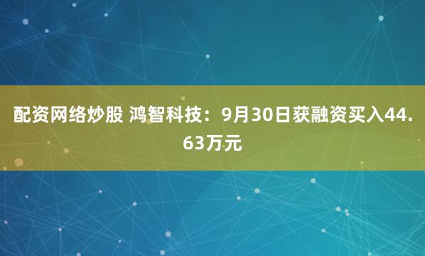 配资网络炒股 鸿智科技：9月30日获融资买入44.63万元