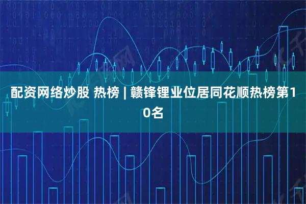 配资网络炒股 热榜 | 赣锋锂业位居同花顺热榜第10名