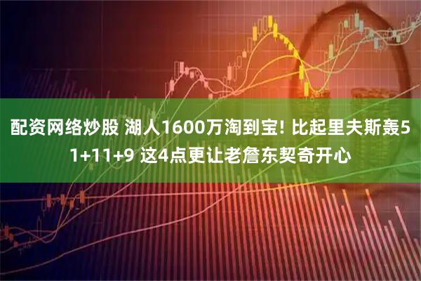 配资网络炒股 湖人1600万淘到宝! 比起里夫斯轰51+11+9 这4点更让老詹东契奇开心
