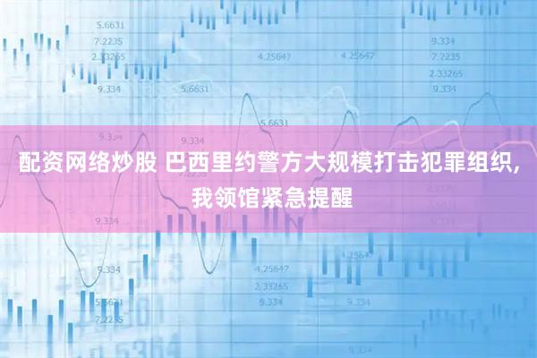 配资网络炒股 巴西里约警方大规模打击犯罪组织, 我领馆紧急提醒