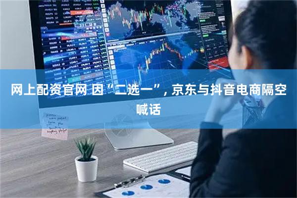 网上配资官网 因“二选一”, 京东与抖音电商隔空喊话