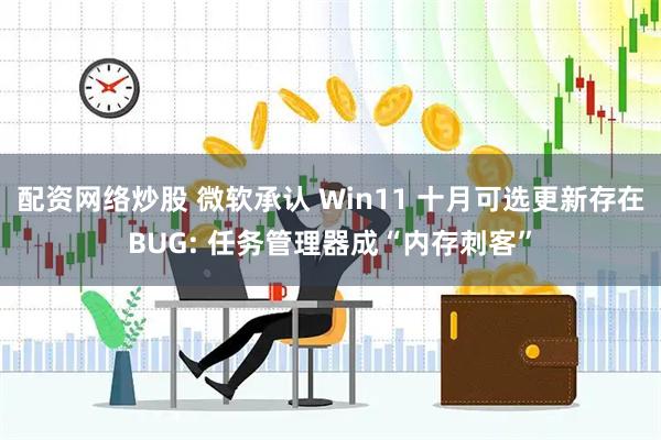 配资网络炒股 微软承认 Win11 十月可选更新存在BUG: 任务管理器成“内存刺客”