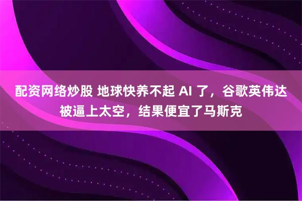 配资网络炒股 地球快养不起 AI 了，谷歌英伟达被逼上太空，结果便宜了马斯克