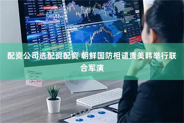 配资公司选配资配资 朝鲜国防相谴责美韩举行联合军演