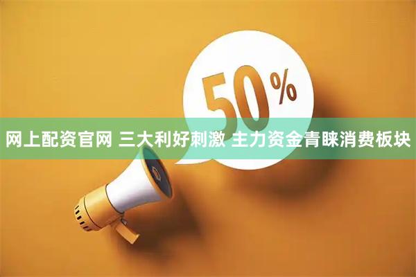 网上配资官网 三大利好刺激 主力资金青睐消费板块