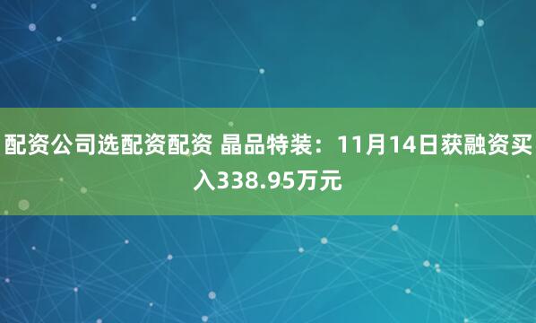 配资公司选配资配资 晶品特装：11月14日获融资买入338.95万元