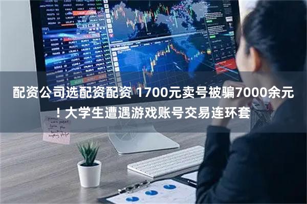 配资公司选配资配资 1700元卖号被骗7000余元! 大学生遭遇游戏账号交易连环套