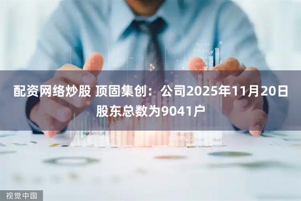 配资网络炒股 顶固集创：公司2025年11月20日股东总数为9041户