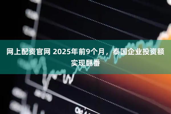 网上配资官网 2025年前9个月，泰国企业投资额实现翻番
