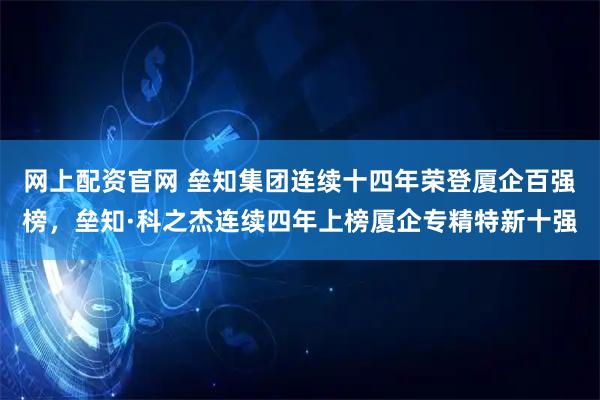 网上配资官网 垒知集团连续十四年荣登厦企百强榜，垒知·科之杰连续四年上榜厦企专精特新十强