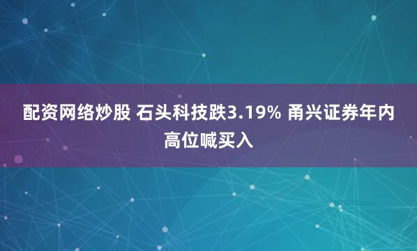 配资网络炒股 石头科技跌3.19% 甬兴证券年内高位喊买入