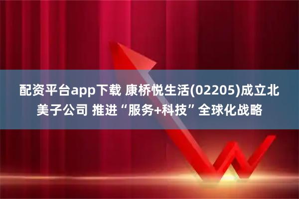 配资平台app下载 康桥悦生活(02205)成立北美子公司 推进“服务+科技”全球化战略