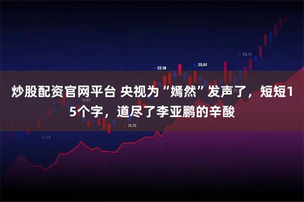 炒股配资官网平台 央视为“嫣然”发声了，短短15个字，道尽了李亚鹏的辛酸