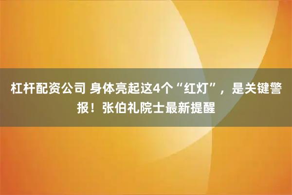 杠杆配资公司 身体亮起这4个“红灯”，是关键警报！张伯礼院士最新提醒