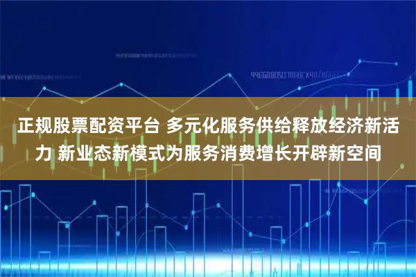 正规股票配资平台 多元化服务供给释放经济新活力 新业态新模式为服务消费增长开辟新空间