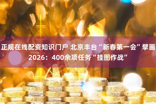 正规在线配资知识门户 北京丰台“新春第一会”擘画2026：400余项任务“挂图作战”