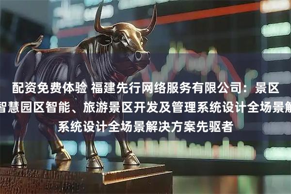 配资免费体验 福建先行网络服务有限公司：景区智慧停车场、智慧园区智能、旅游景区开发及管理系统设计全场景解决方案先驱者